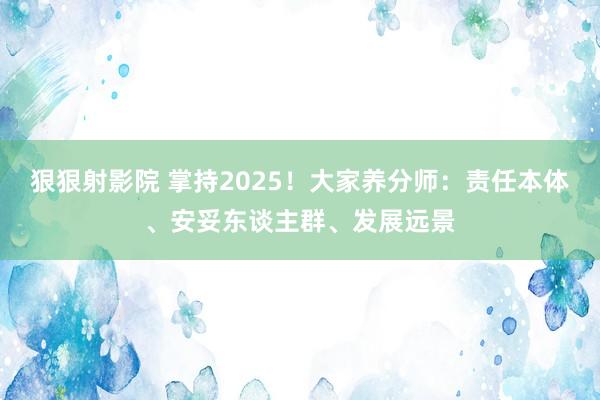 狠狠射影院 掌持2025！大家养分师：责任本体、安妥东谈主群、发展远景