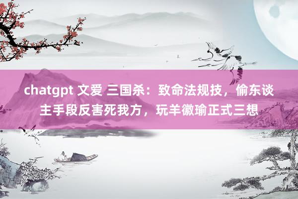 chatgpt 文爱 三国杀：致命法规技，偷东谈主手段反害死我方，玩羊徽瑜正式三想