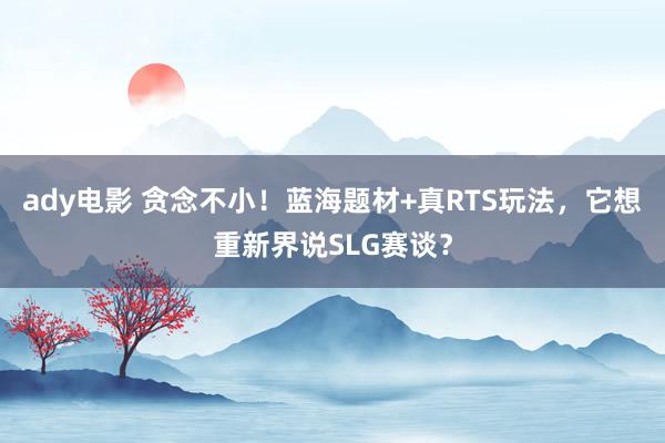 ady电影 贪念不小！蓝海题材+真RTS玩法，它想重新界说SLG赛谈？