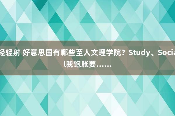 轻轻射 好意思国有哪些至人文理学院？Study、Social我饱胀要......