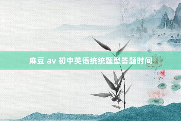 麻豆 av 初中英语统统题型答题时间