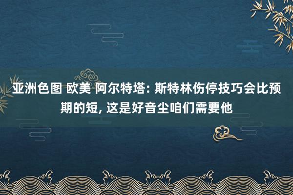 亚洲色图 欧美 阿尔特塔: 斯特林伤停技巧会比预期的短, 这是好音尘咱们需要他