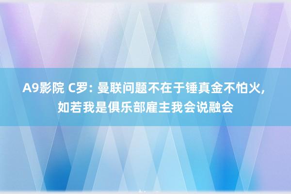 A9影院 C罗: 曼联问题不在于锤真金不怕火, 如若我是俱乐部雇主我会说融会