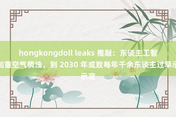 hongkongdoll leaks 推敲：东谈主工智能加重空气稠浊，到 2030 年或致每年千余东谈主过早示寂
