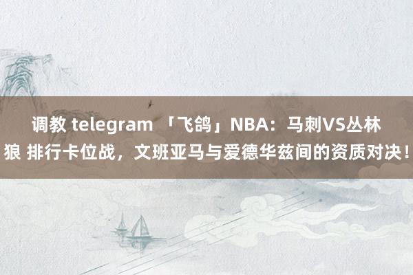 调教 telegram 「飞鸽」NBA：马刺VS丛林狼 排行卡位战，文班亚马与爱德华兹间的资质对决！