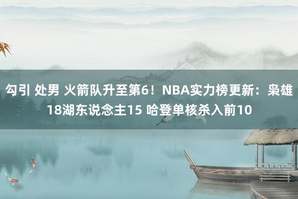 勾引 处男 火箭队升至第6！NBA实力榜更新：枭雄18湖东说念主15 哈登单核杀入前10