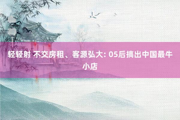 轻轻射 不交房租、客源弘大: 05后搞出中国最牛小店