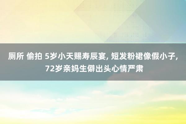 厕所 偷拍 5岁小天赐寿辰宴, 短发粉裙像假小子, 72岁亲妈生僻出头心情严肃