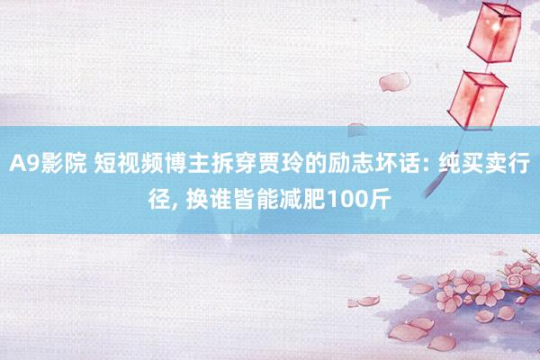 A9影院 短视频博主拆穿贾玲的励志坏话: 纯买卖行径, 换谁皆能减肥100斤