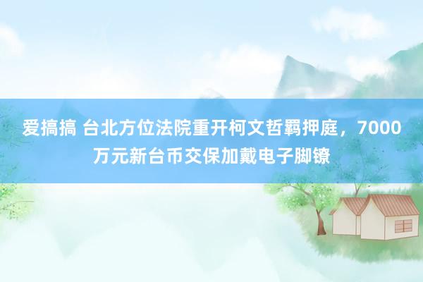 爱搞搞 台北方位法院重开柯文哲羁押庭，7000万元新台币交保加戴电子脚镣