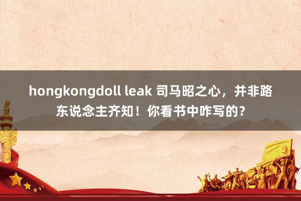 hongkongdoll leak 司马昭之心，并非路东说念主齐知！你看书中咋写的？