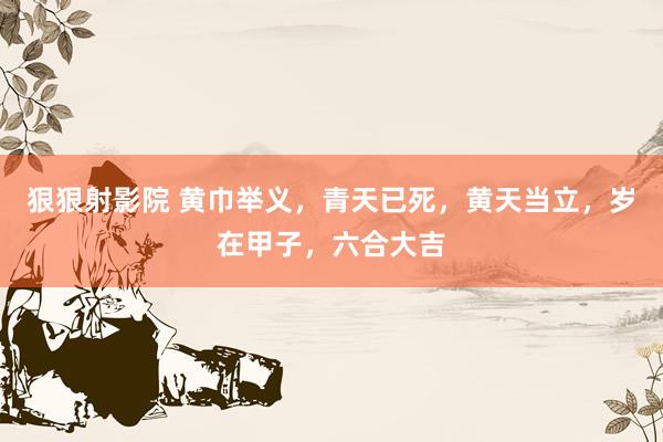 狠狠射影院 黄巾举义，青天已死，黄天当立，岁在甲子，六合大吉
