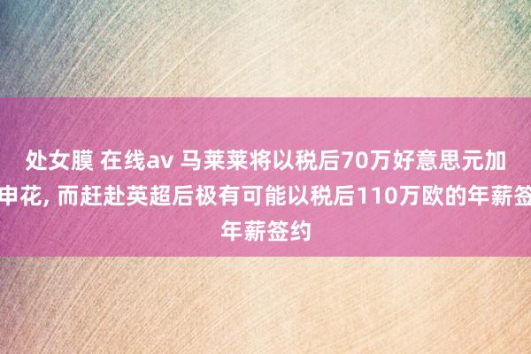 处女膜 在线av 马莱莱将以税后70万好意思元加盟申花, 而赶赴英超后极有可能以税后110万欧的年薪签约