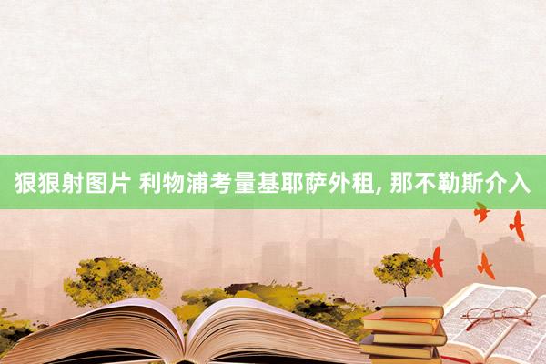 狠狠射图片 利物浦考量基耶萨外租, 那不勒斯介入