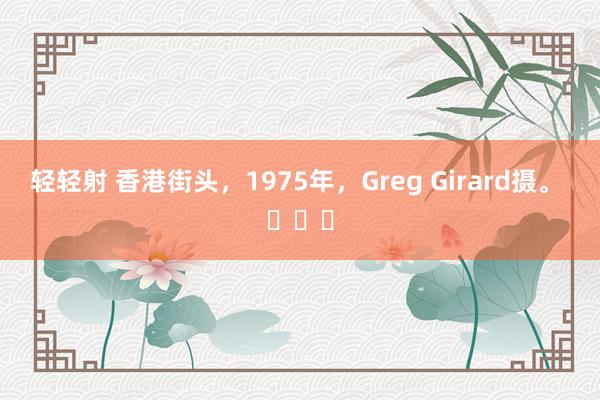 轻轻射 香港街头，1975年，Greg Girard摄。 ​​​