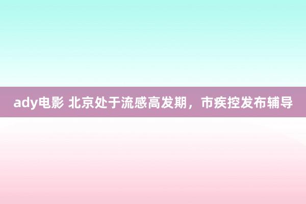 ady电影 北京处于流感高发期，市疾控发布辅导