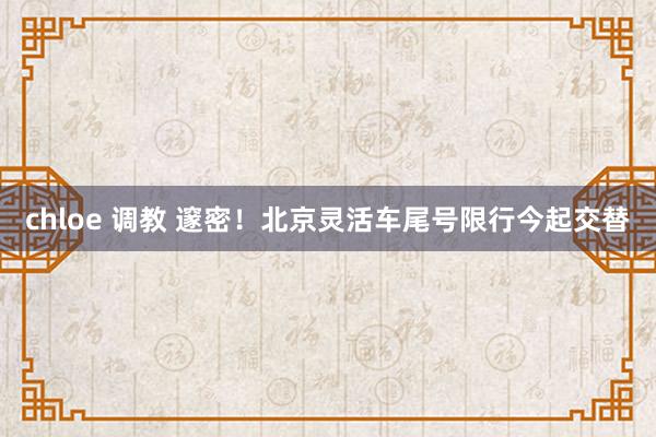chloe 调教 邃密！北京灵活车尾号限行今起交替