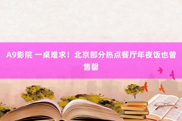 A9影院 一桌难求！北京部分热点餐厅年夜饭也曾售罄