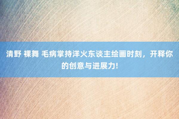 清野 裸舞 毛病掌持洋火东谈主绘画时刻，开释你的创意与进展力!