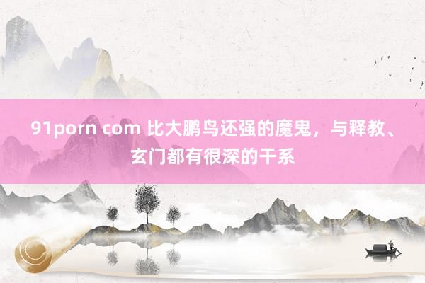91porn com 比大鹏鸟还强的魔鬼，与释教、玄门都有很深的干系