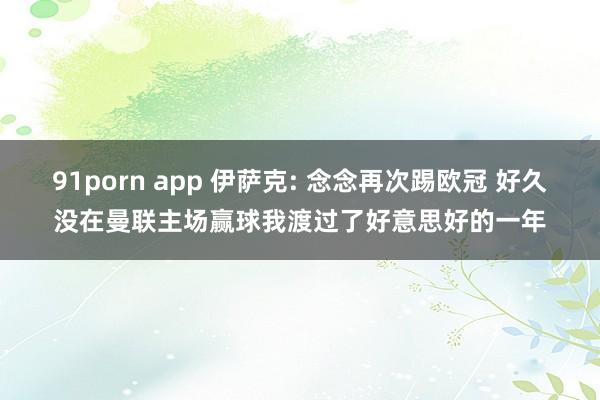 91porn app 伊萨克: 念念再次踢欧冠 好久没在曼联主场赢球我渡过了好意思好的一年