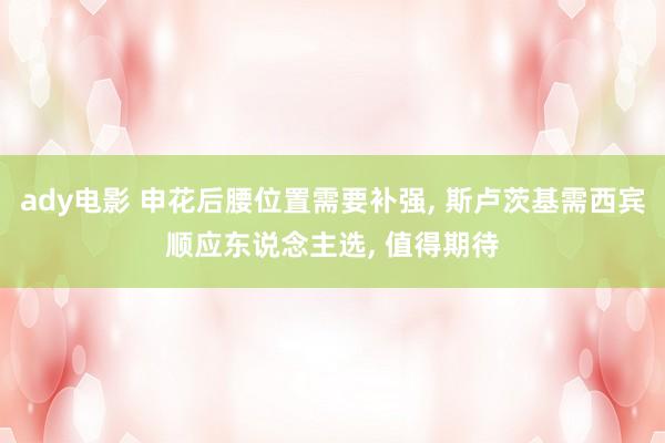 ady电影 申花后腰位置需要补强, 斯卢茨基需西宾顺应东说念主选, 值得期待
