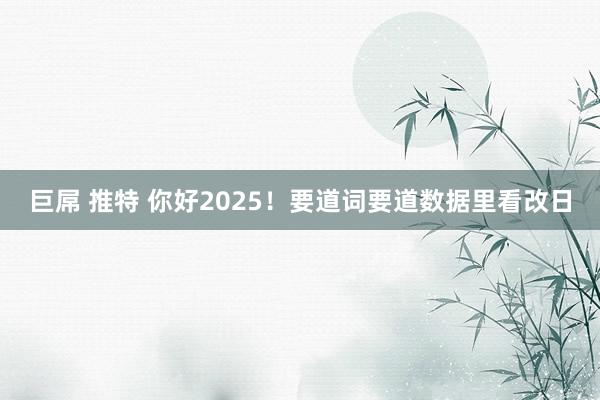 巨屌 推特 你好2025！要道词要道数据里看改日
