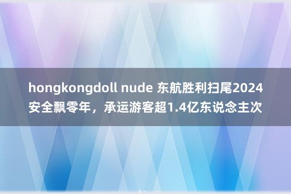 hongkongdoll nude 东航胜利扫尾2024安全飘零年，承运游客超1.4亿东说念主次
