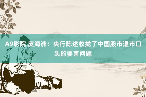 A9影院 皮海洲：央行陈述收拢了中国股市退市口头的要害问题