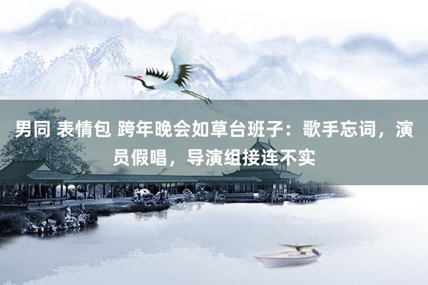 男同 表情包 跨年晚会如草台班子：歌手忘词，演员假唱，导演组接连不实