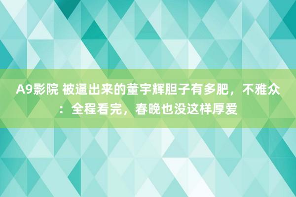 A9影院 被逼出来的董宇辉胆子有多肥，不雅众：全程看完，春晚也没这样厚爱