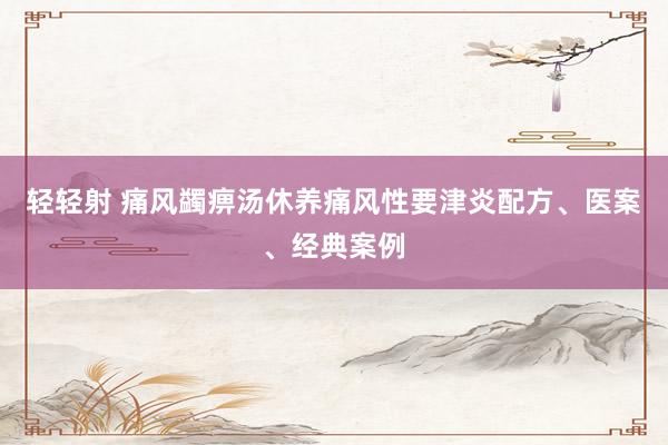 轻轻射 痛风蠲痹汤休养痛风性要津炎配方、医案、经典案例