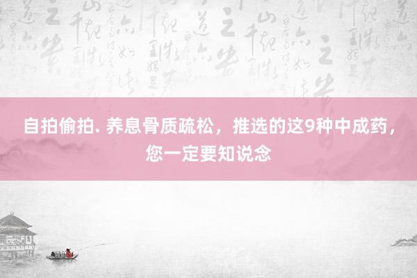 自拍偷拍. 养息骨质疏松，推选的这9种中成药，您一定要知说念