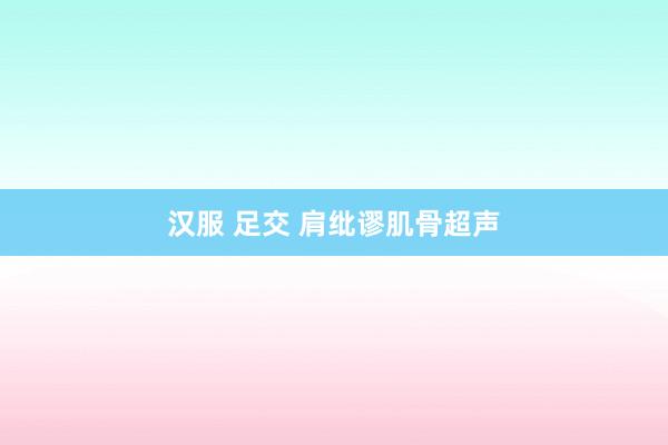 汉服 足交 肩纰谬肌骨超声