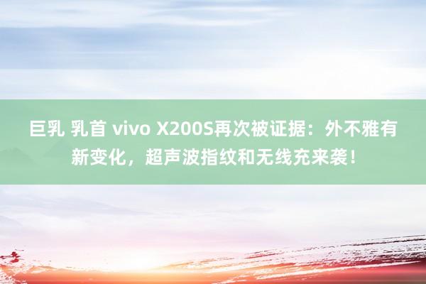 巨乳 乳首 vivo X200S再次被证据：外不雅有新变化，超声波指纹和无线充来袭！