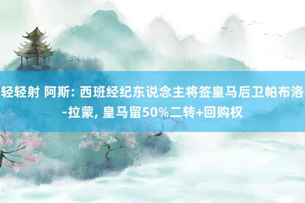轻轻射 阿斯: 西班经纪东说念主将签皇马后卫帕布洛-拉蒙, 皇马留50%二转+回购权