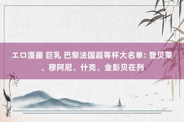 エロ漫画 巨乳 巴黎法国超等杯大名单: 登贝莱、穆阿尼、什克、金彭贝在列