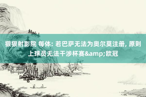 狠狠射影院 每体: 若巴萨无法为奥尔莫注册, 原则上球员无法干涉杯赛&欧冠