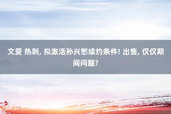 文爱 热刺, 拟激活孙兴慜续约条件! 出售, 仅仅期间问题?