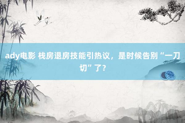 ady电影 栈房退房技能引热议，是时候告别“一刀切”了？