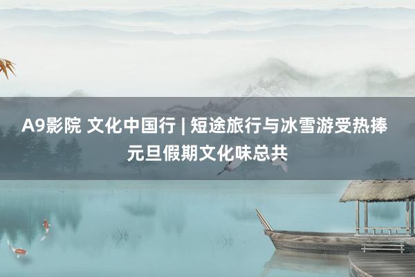A9影院 文化中国行 | 短途旅行与冰雪游受热捧 元旦假期文化味总共