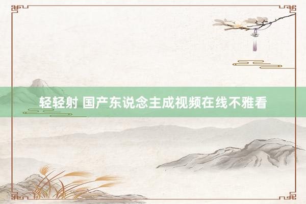 轻轻射 国产东说念主成视频在线不雅看