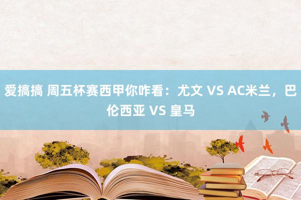 爱搞搞 周五杯赛西甲你咋看：尤文 VS AC米兰，巴伦西亚 VS 皇马