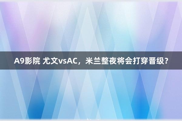 A9影院 尤文vsAC，米兰整夜将会打穿晋级？