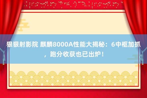 狠狠射影院 麒麟8000A性能大揭秘：6中枢加抓，跑分收获也已出炉！