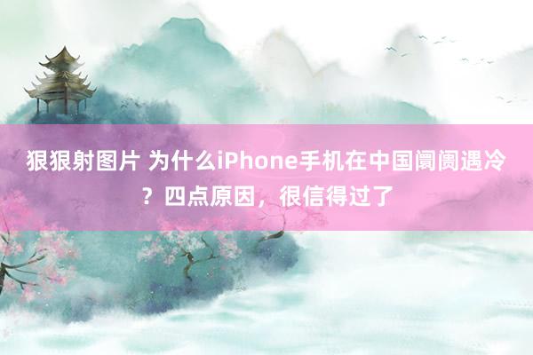 狠狠射图片 为什么iPhone手机在中国阛阓遇冷？四点原因，很信得过了