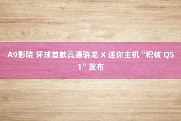 A9影院 环球首款高通骁龙 X 迷你主机“积核 QS1”发布