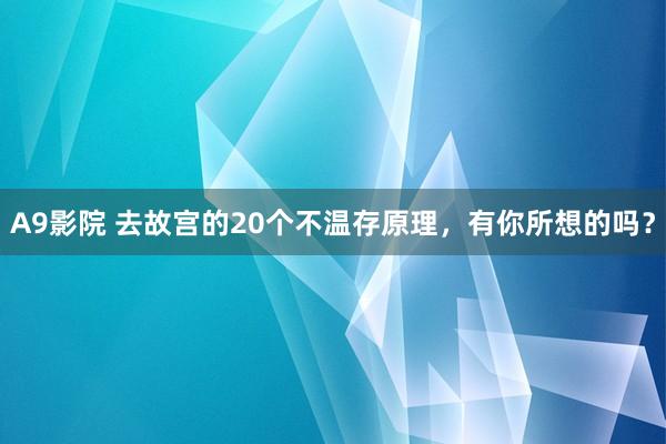 A9影院 去故宫的20个不温存原理，有你所想的吗？