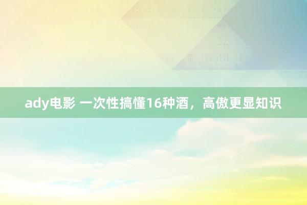 ady电影 一次性搞懂16种酒，高傲更显知识