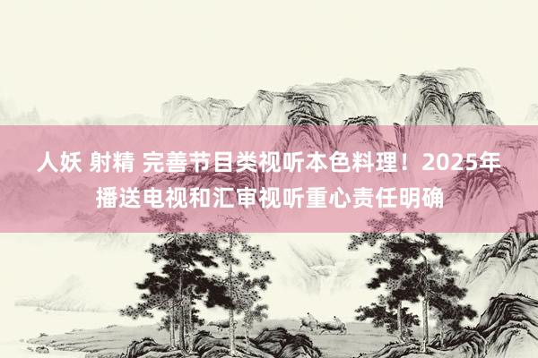 人妖 射精 完善节目类视听本色料理！2025年播送电视和汇审视听重心责任明确